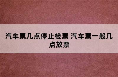 汽车票几点停止检票 汽车票一般几点放票